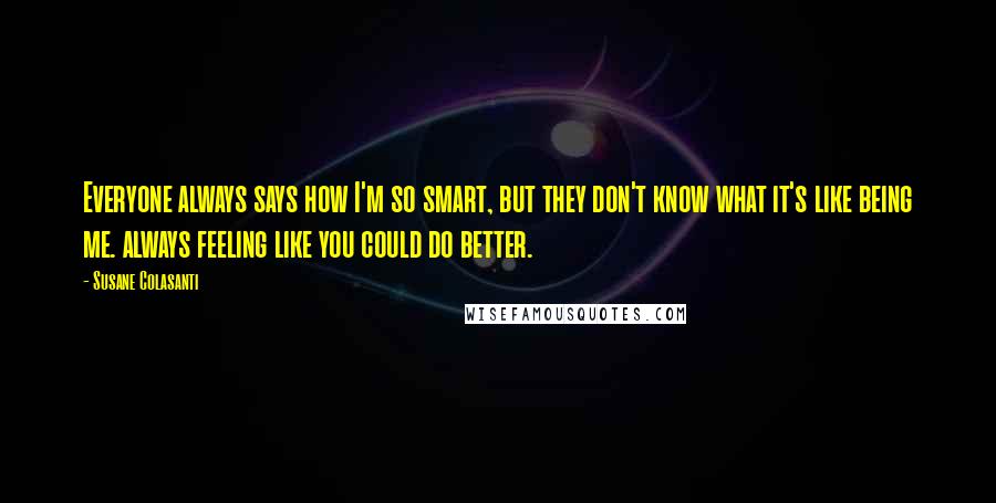 Susane Colasanti Quotes: Everyone always says how I'm so smart, but they don't know what it's like being me. always feeling like you could do better.