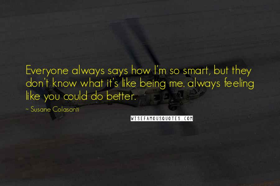 Susane Colasanti Quotes: Everyone always says how I'm so smart, but they don't know what it's like being me. always feeling like you could do better.