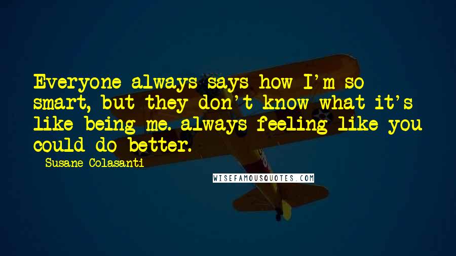 Susane Colasanti Quotes: Everyone always says how I'm so smart, but they don't know what it's like being me. always feeling like you could do better.