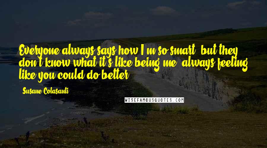 Susane Colasanti Quotes: Everyone always says how I'm so smart, but they don't know what it's like being me. always feeling like you could do better.