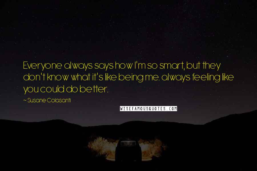 Susane Colasanti Quotes: Everyone always says how I'm so smart, but they don't know what it's like being me. always feeling like you could do better.