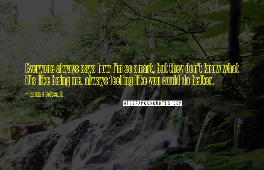 Susane Colasanti Quotes: Everyone always says how I'm so smart, but they don't know what it's like being me. always feeling like you could do better.