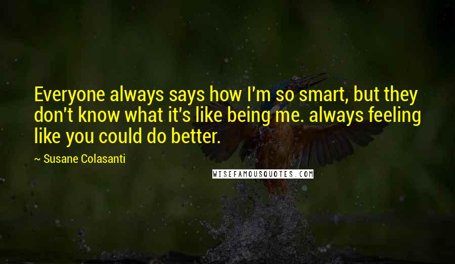 Susane Colasanti Quotes: Everyone always says how I'm so smart, but they don't know what it's like being me. always feeling like you could do better.