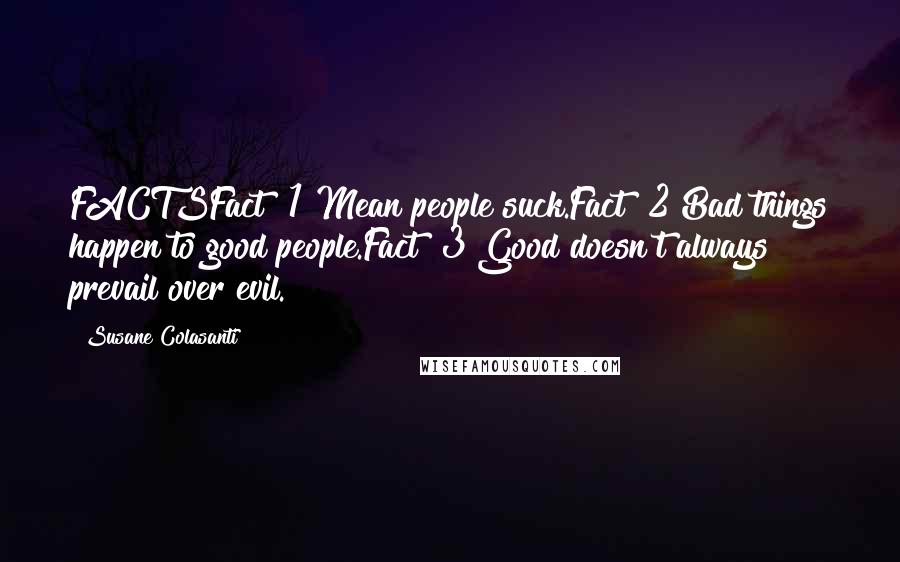 Susane Colasanti Quotes: FACTSFact #1 Mean people suck.Fact #2 Bad things happen to good people.Fact #3 Good doesn't always prevail over evil.