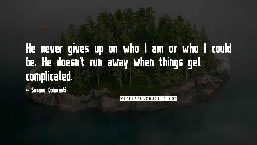 Susane Colasanti Quotes: He never gives up on who I am or who I could be. He doesn't run away when things get complicated.