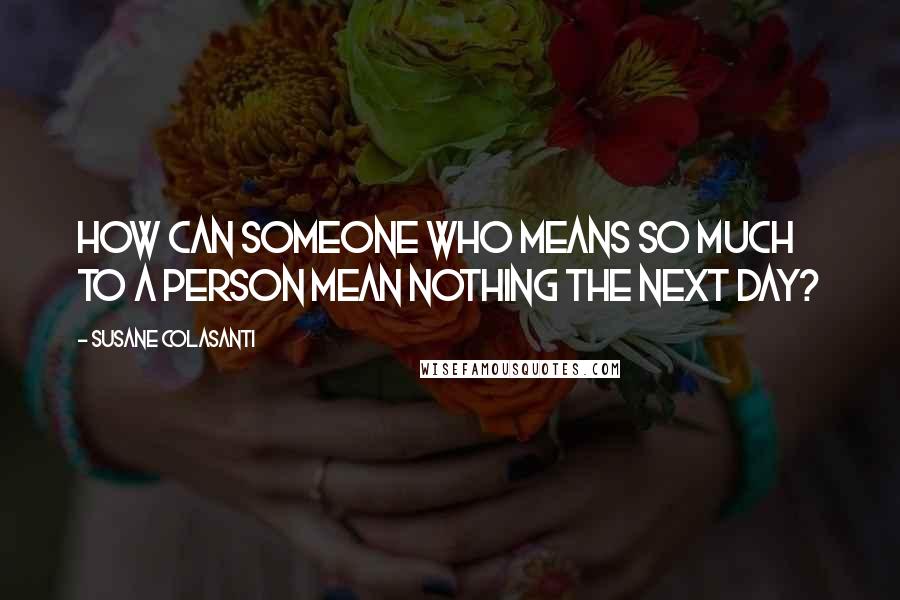 Susane Colasanti Quotes: How can someone who means so much to a person mean nothing the next day?