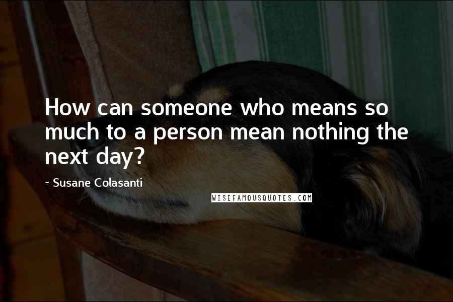 Susane Colasanti Quotes: How can someone who means so much to a person mean nothing the next day?