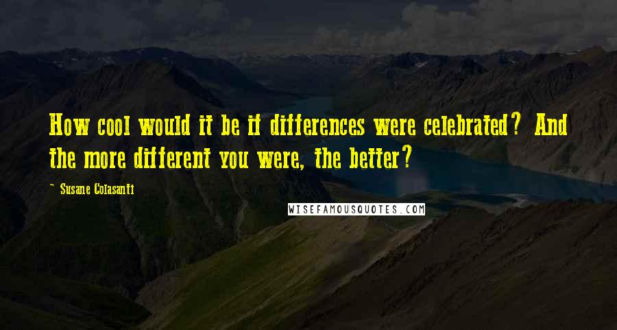 Susane Colasanti Quotes: How cool would it be if differences were celebrated? And the more different you were, the better?