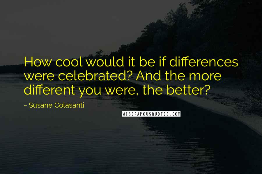 Susane Colasanti Quotes: How cool would it be if differences were celebrated? And the more different you were, the better?