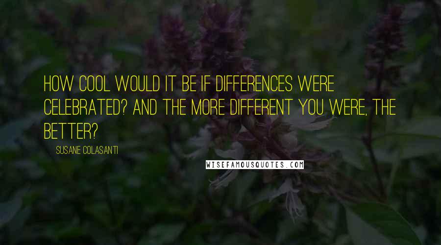 Susane Colasanti Quotes: How cool would it be if differences were celebrated? And the more different you were, the better?