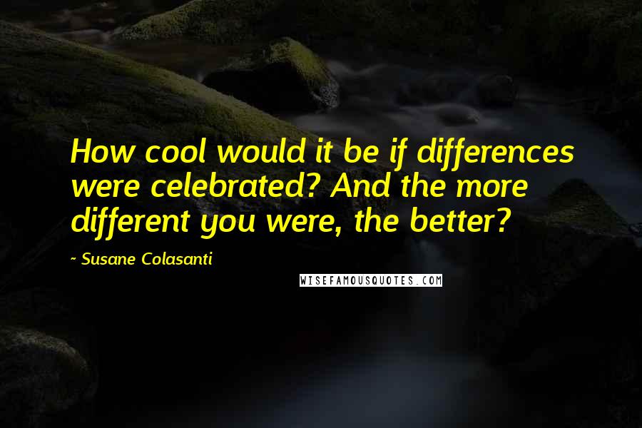 Susane Colasanti Quotes: How cool would it be if differences were celebrated? And the more different you were, the better?