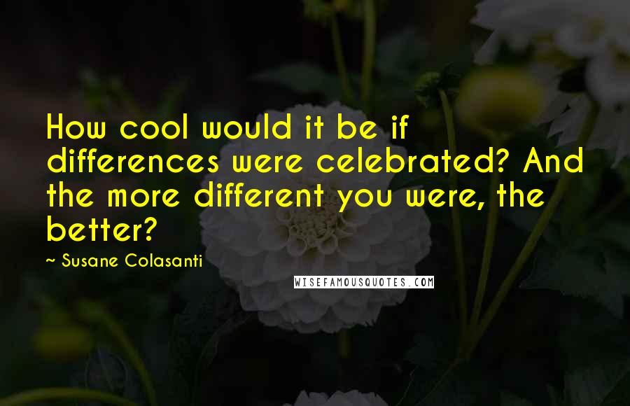 Susane Colasanti Quotes: How cool would it be if differences were celebrated? And the more different you were, the better?