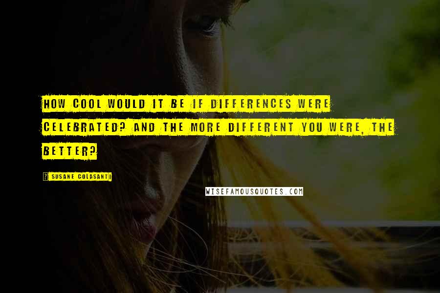 Susane Colasanti Quotes: How cool would it be if differences were celebrated? And the more different you were, the better?