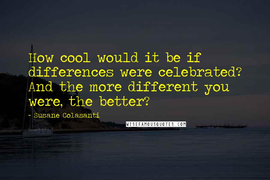 Susane Colasanti Quotes: How cool would it be if differences were celebrated? And the more different you were, the better?