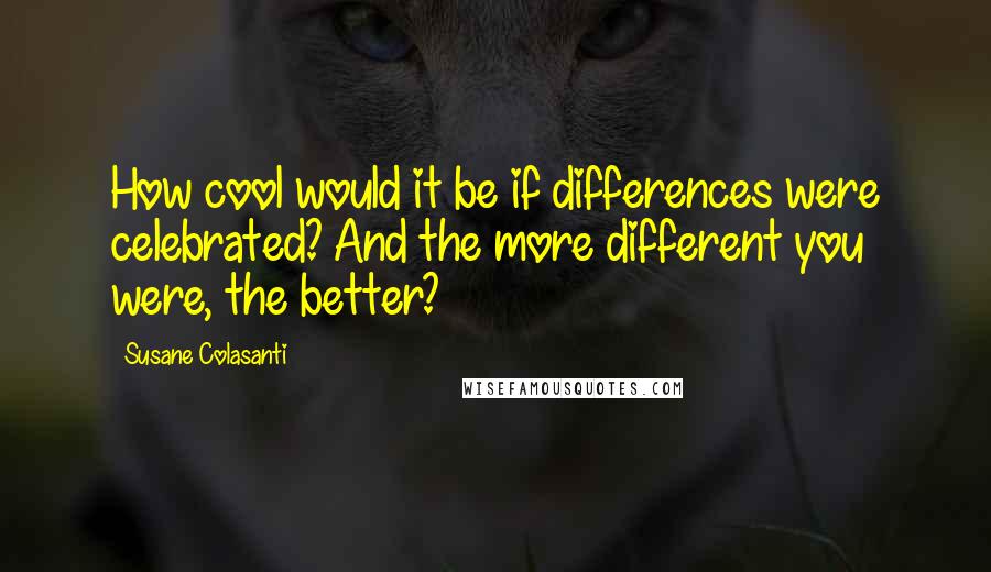 Susane Colasanti Quotes: How cool would it be if differences were celebrated? And the more different you were, the better?