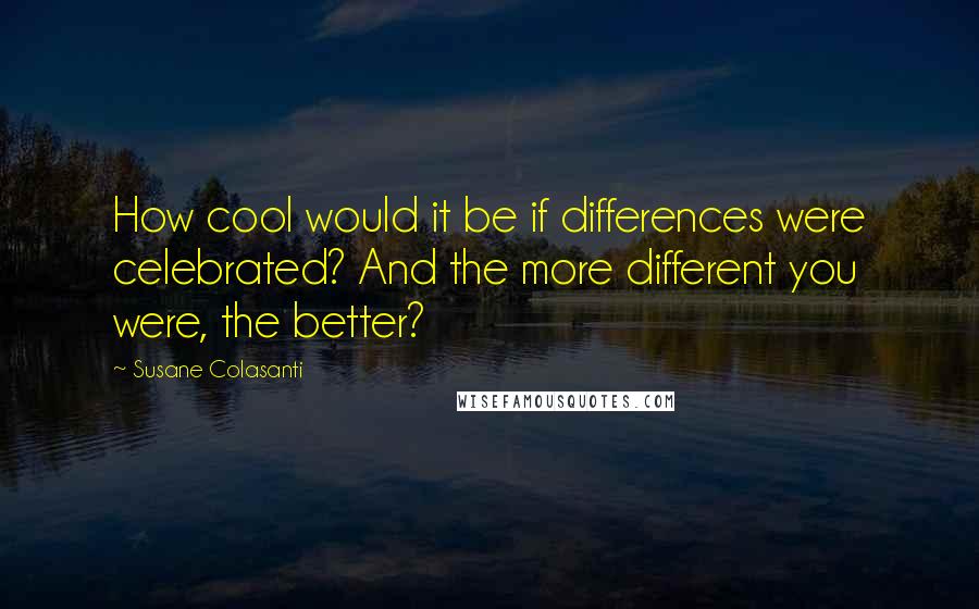 Susane Colasanti Quotes: How cool would it be if differences were celebrated? And the more different you were, the better?