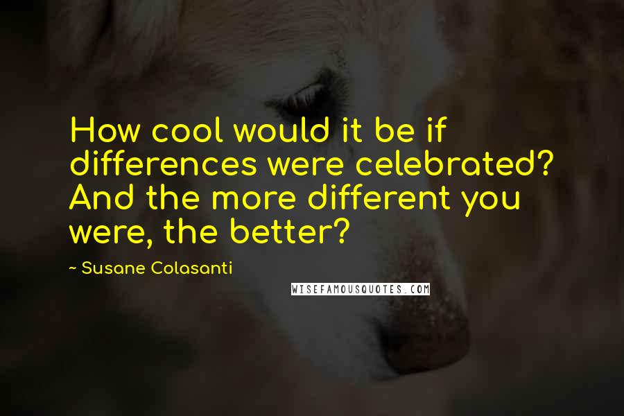 Susane Colasanti Quotes: How cool would it be if differences were celebrated? And the more different you were, the better?