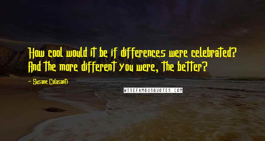 Susane Colasanti Quotes: How cool would it be if differences were celebrated? And the more different you were, the better?