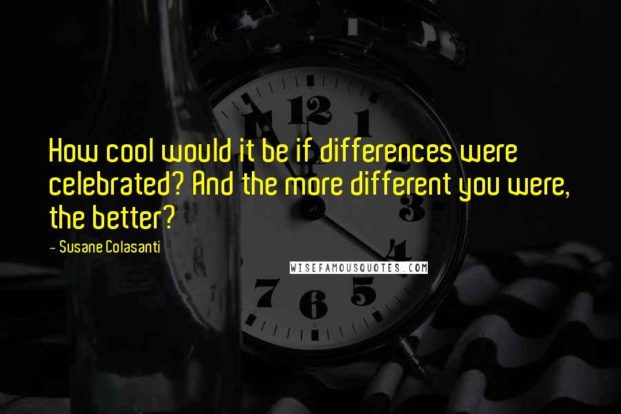 Susane Colasanti Quotes: How cool would it be if differences were celebrated? And the more different you were, the better?