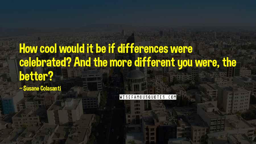 Susane Colasanti Quotes: How cool would it be if differences were celebrated? And the more different you were, the better?