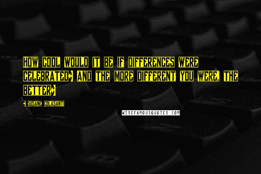 Susane Colasanti Quotes: How cool would it be if differences were celebrated? And the more different you were, the better?