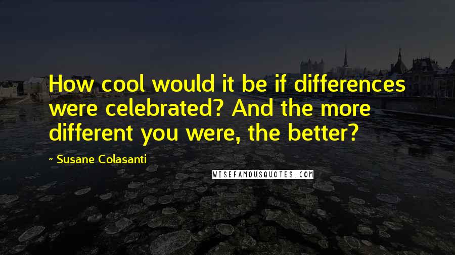 Susane Colasanti Quotes: How cool would it be if differences were celebrated? And the more different you were, the better?