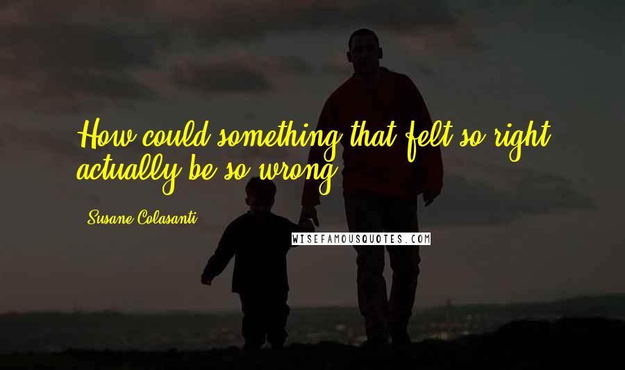 Susane Colasanti Quotes: How could something that felt so right actually be so wrong?