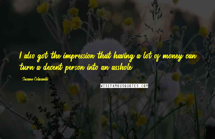 Susane Colasanti Quotes: I also got the impression that having a lot of money can turn a decent person into an asshole.