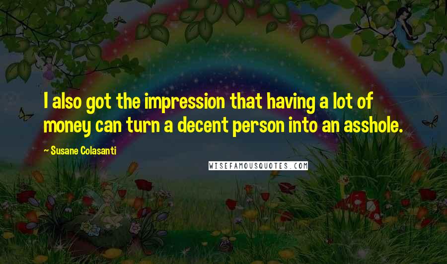 Susane Colasanti Quotes: I also got the impression that having a lot of money can turn a decent person into an asshole.