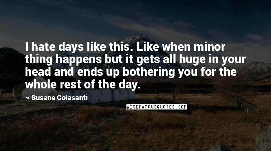 Susane Colasanti Quotes: I hate days like this. Like when minor thing happens but it gets all huge in your head and ends up bothering you for the whole rest of the day.