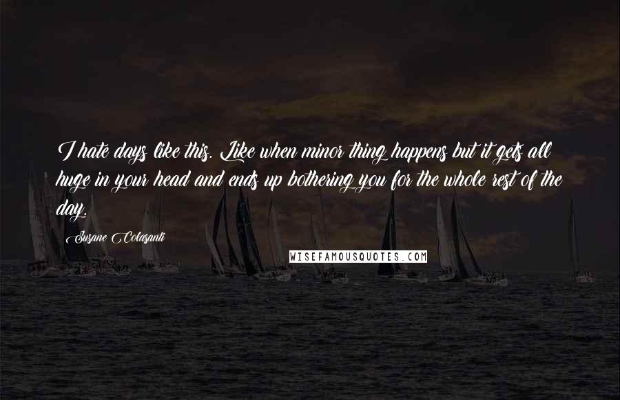 Susane Colasanti Quotes: I hate days like this. Like when minor thing happens but it gets all huge in your head and ends up bothering you for the whole rest of the day.