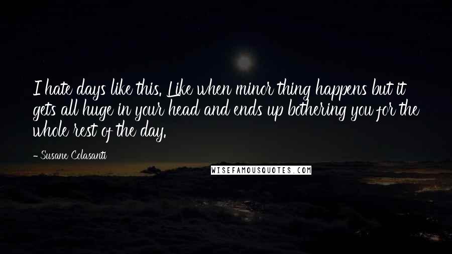 Susane Colasanti Quotes: I hate days like this. Like when minor thing happens but it gets all huge in your head and ends up bothering you for the whole rest of the day.