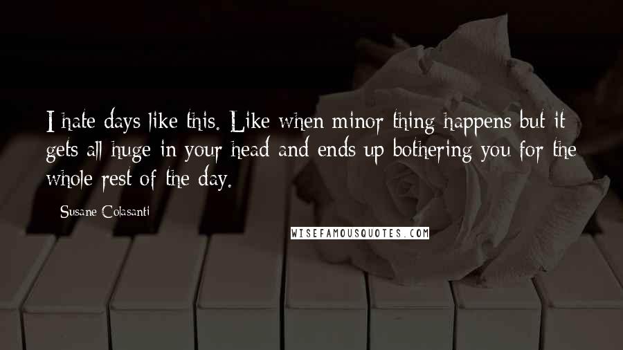 Susane Colasanti Quotes: I hate days like this. Like when minor thing happens but it gets all huge in your head and ends up bothering you for the whole rest of the day.