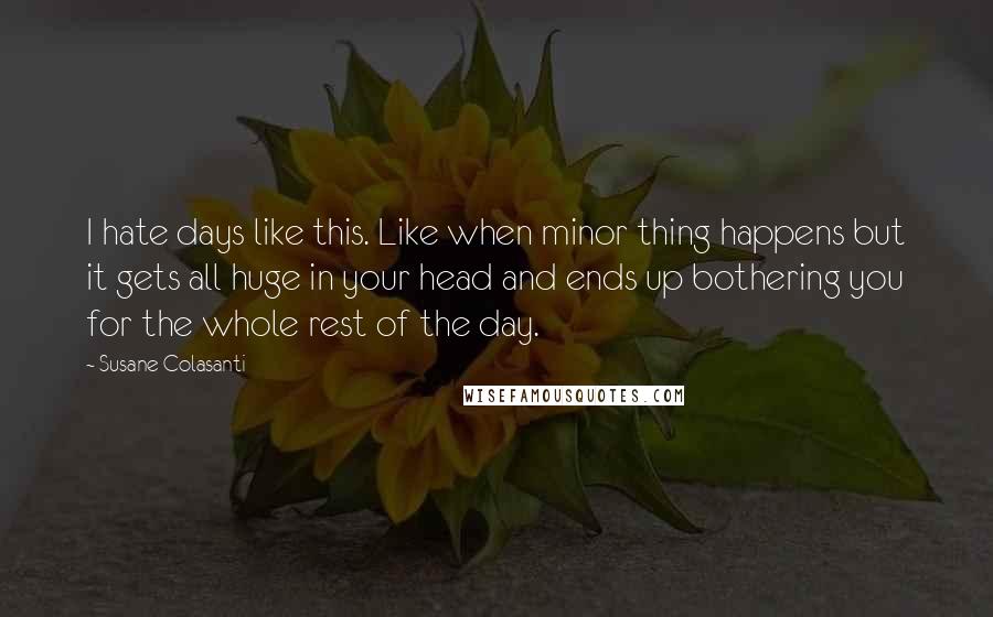 Susane Colasanti Quotes: I hate days like this. Like when minor thing happens but it gets all huge in your head and ends up bothering you for the whole rest of the day.