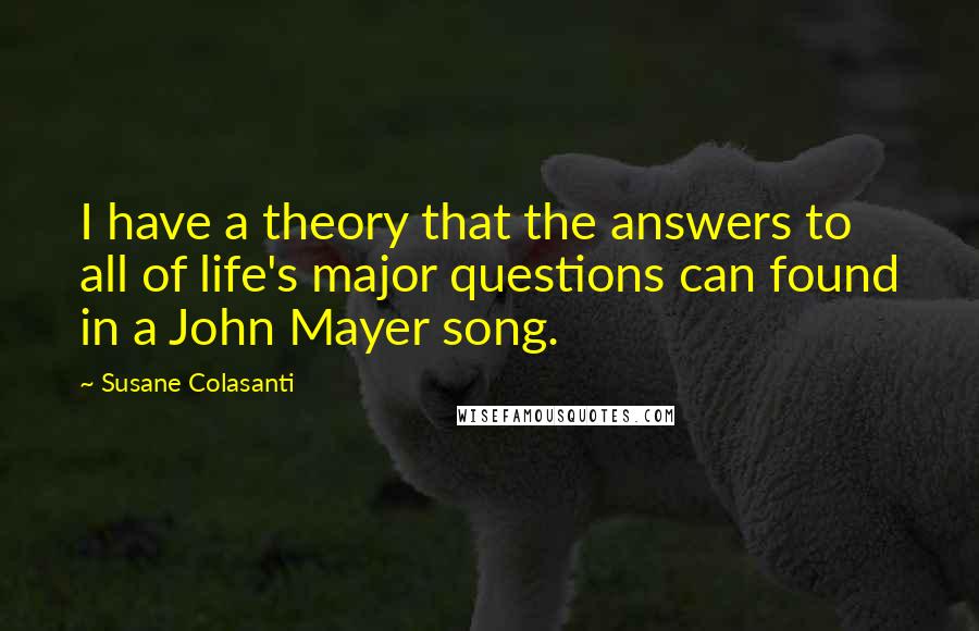 Susane Colasanti Quotes: I have a theory that the answers to all of life's major questions can found in a John Mayer song.