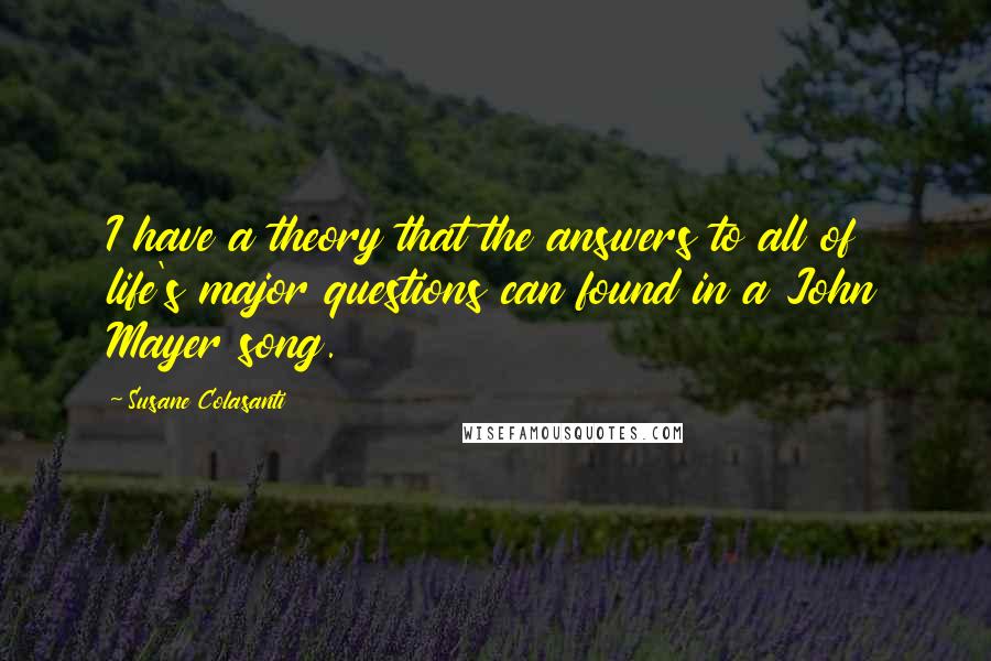 Susane Colasanti Quotes: I have a theory that the answers to all of life's major questions can found in a John Mayer song.