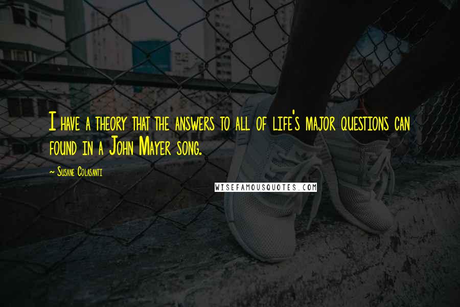 Susane Colasanti Quotes: I have a theory that the answers to all of life's major questions can found in a John Mayer song.