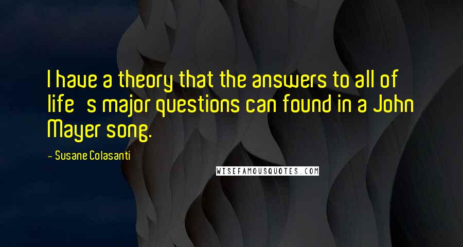 Susane Colasanti Quotes: I have a theory that the answers to all of life's major questions can found in a John Mayer song.