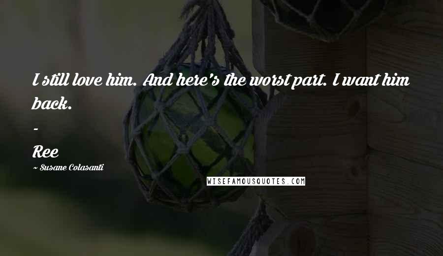 Susane Colasanti Quotes: I still love him. And here's the worst part. I want him back. - Ree