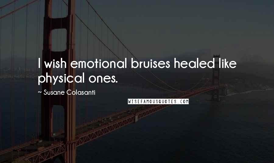 Susane Colasanti Quotes: I wish emotional bruises healed like physical ones.