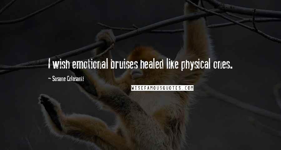 Susane Colasanti Quotes: I wish emotional bruises healed like physical ones.