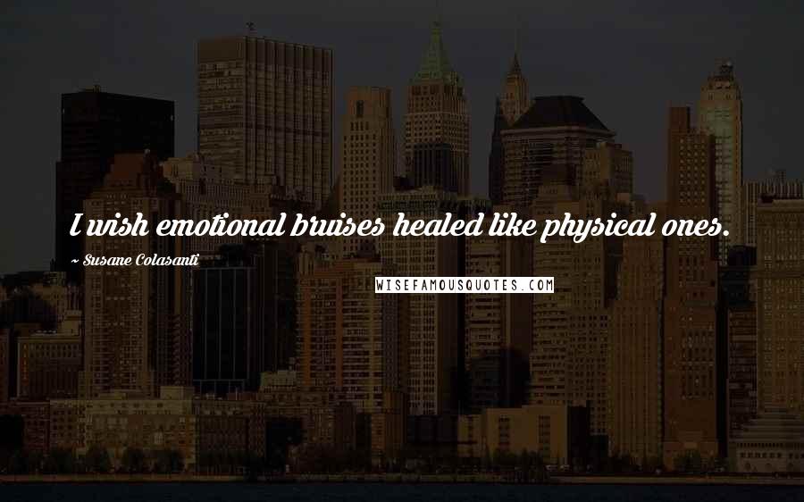 Susane Colasanti Quotes: I wish emotional bruises healed like physical ones.