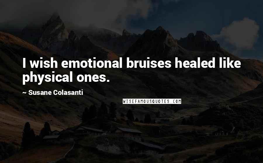 Susane Colasanti Quotes: I wish emotional bruises healed like physical ones.