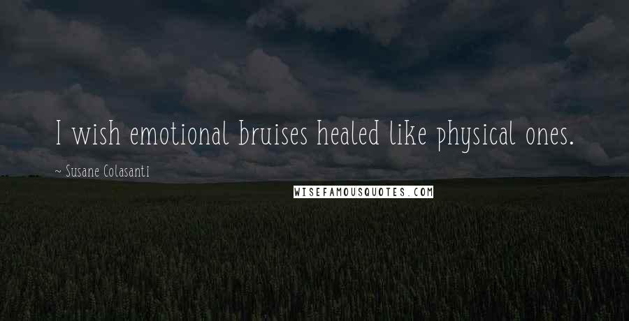 Susane Colasanti Quotes: I wish emotional bruises healed like physical ones.