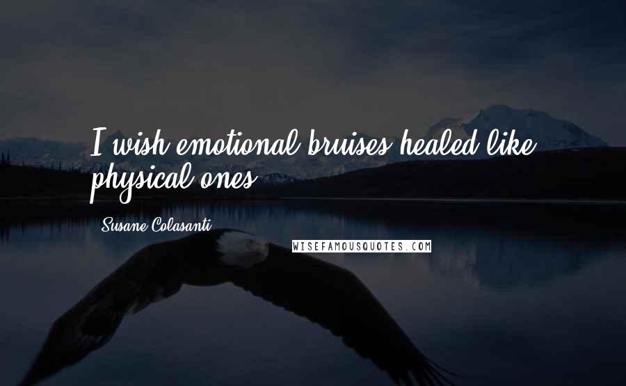 Susane Colasanti Quotes: I wish emotional bruises healed like physical ones.