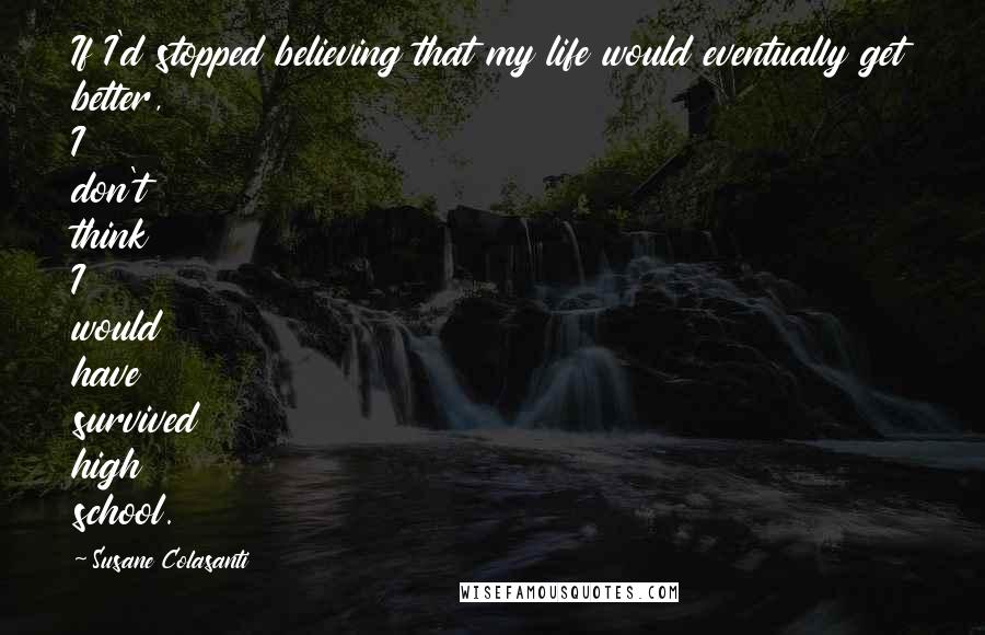 Susane Colasanti Quotes: If I'd stopped believing that my life would eventually get better, I don't think I would have survived high school.