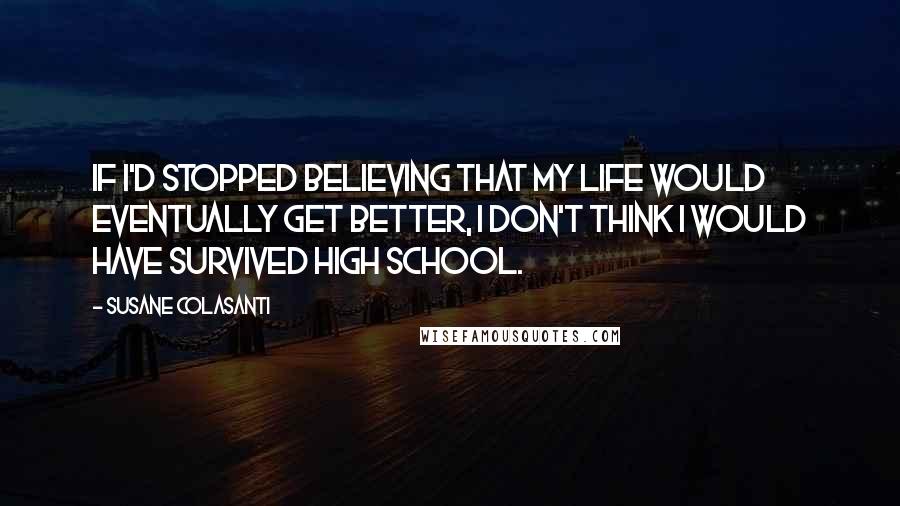 Susane Colasanti Quotes: If I'd stopped believing that my life would eventually get better, I don't think I would have survived high school.