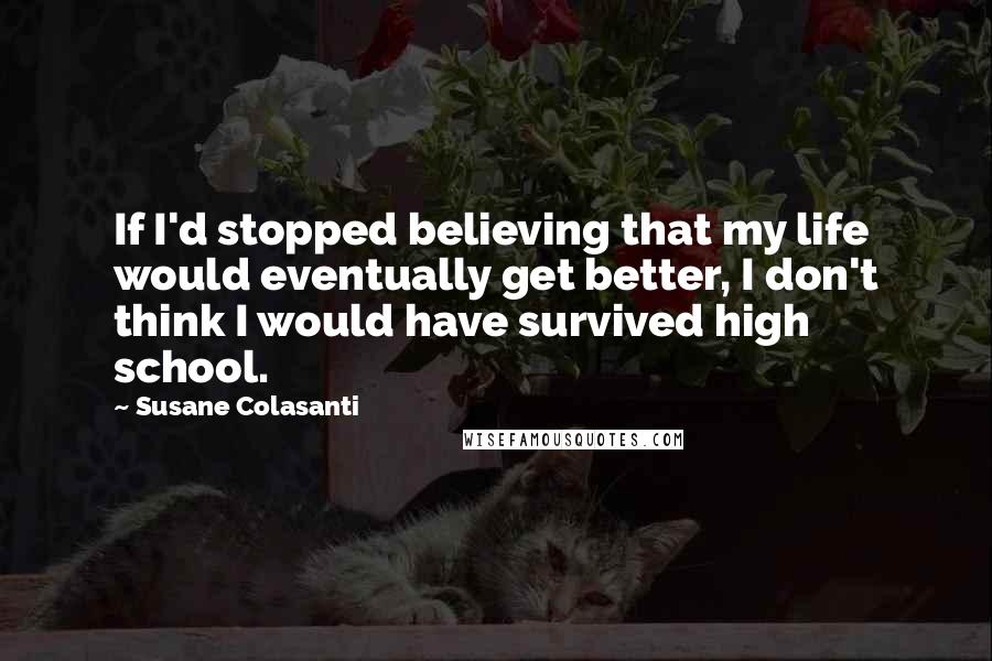 Susane Colasanti Quotes: If I'd stopped believing that my life would eventually get better, I don't think I would have survived high school.