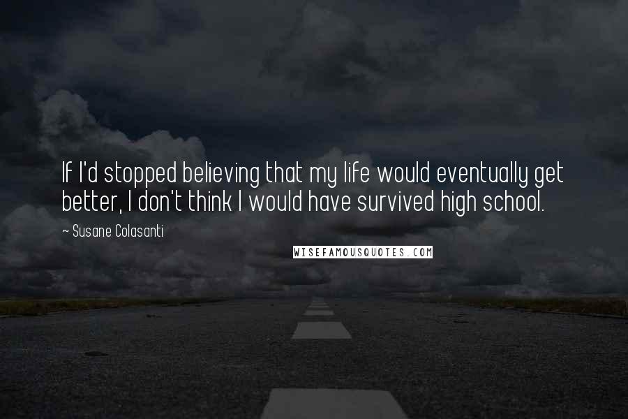 Susane Colasanti Quotes: If I'd stopped believing that my life would eventually get better, I don't think I would have survived high school.