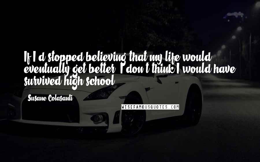 Susane Colasanti Quotes: If I'd stopped believing that my life would eventually get better, I don't think I would have survived high school.